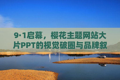 9·1启幕,樱花主题网站大片PPT的视觉破圈与品牌叙事,9·1启幕,樱花主题网站大片PPT的视觉破圈与品牌叙事 9·1启幕,樱花主题网站大片PPT的视觉破圈与品牌叙事,9·1启幕,樱花主题网站大片PPT的视觉破圈与品牌叙事