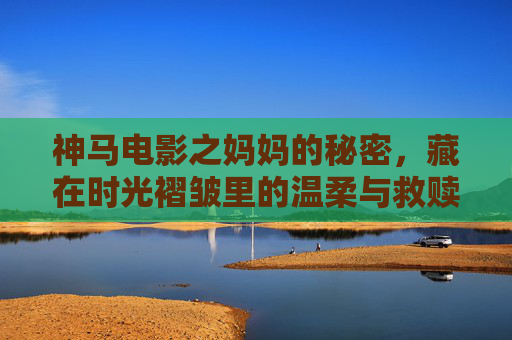 神马电影之妈妈的秘密,藏在时光褶皱里的温柔与救赎,神马电影之妈妈的秘密,时光褶皱里的温柔与救赎 神马电影之妈妈的秘密,藏在时光褶皱里的温柔与救赎,神马电影之妈妈的秘密,时光褶皱里的温柔与救赎
