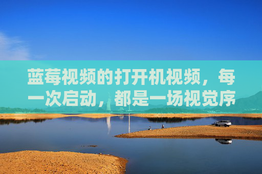 蓝莓视频的打开机视频,每一次启动,都是一场视觉序章,蓝莓视频,每一次启动,一场视觉序章 蓝莓视频的打开机视频,每一次启动,都是一场视觉序章,蓝莓视频,每一次启动,一场视觉序章
