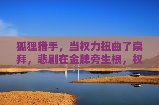 狐狸猎手,当权力扭曲了崇拜,悲剧在金牌旁生根,权力扭曲崇拜,金牌旁悲剧生根 狐狸猎手,当权力扭曲了崇拜,悲剧在金牌旁生根,权力扭曲崇拜,金牌旁悲剧生根
