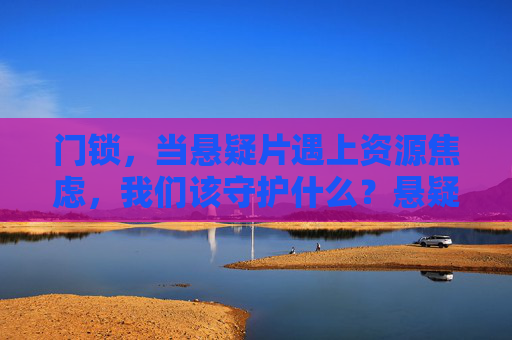 门锁,当悬疑片遇上资源焦虑,我们该守护什么?悬疑门锁,资源焦虑时代,我们守护什么? 门锁,当悬疑片遇上资源焦虑,我们该守护什么?悬疑门锁,资源焦虑时代,我们守护什么?