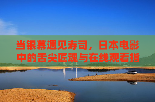 当银幕遇见寿司,日本电影中的舌尖匠魂与在线观看指南,银幕寿司,日本电影中的舌尖匠魂与在线观看指南 当银幕遇见寿司,日本电影中的舌尖匠魂与在线观看指南,银幕寿司,日本电影中的舌尖匠魂与在线观看指南