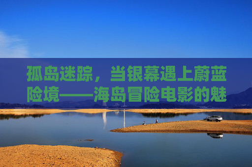 孤岛迷踪,当银幕遇上蔚蓝险境——海岛冒险电影的魅力解码 孤岛迷踪,当银幕遇上蔚蓝险境——海岛冒险电影的魅力解码