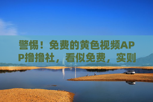 警惕!免费的黄色视频APP撸撸社,看似免费,实则陷阱重重,警惕撸撸社,免费黄色视频APP背后的重重陷阱 警惕!免费的黄色视频APP撸撸社,看似免费,实则陷阱重重,警惕撸撸社,免费黄色视频APP背后的重重陷阱