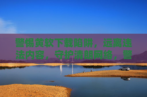 警惕黄软下载陷阱,远离违法内容,守护清朗网络,警惕黄软下载陷阱 守护清朗网络 警惕黄软下载陷阱,远离违法内容,守护清朗网络,警惕黄软下载陷阱 守护清朗网络