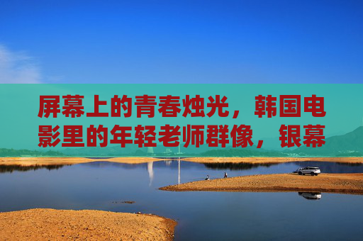 屏幕上的青春烛光，韩国电影里的年轻老师群像，银幕青春烛光，韩国电影年轻老师群像