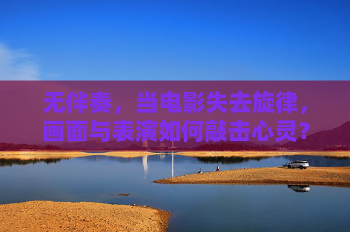 无伴奏，当电影失去旋律，画面与表演如何敲击心灵？