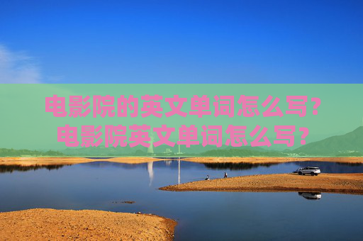 电影院的英文单词怎么写？电影院英文单词怎么写？