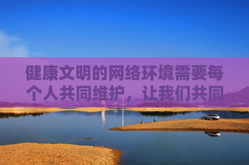 健康文明的网络环境需要每个人共同维护,让我们共同抵制不良信息,传播正能量,营造清朗的网络空间,共护清朗网络空间 健康文明的网络环境需要每个人共同维护,让我们共同抵制不良信息,传播正能量,营造清朗的网络空间,共护清朗网络空间
