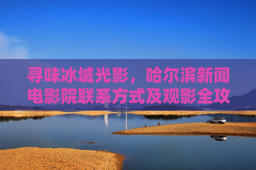 寻味冰城光影,哈尔滨新闻电影院联系方式及观影全攻略,寻味冰城光影,哈尔滨新闻电影院联系方式及观影全攻略 寻味冰城光影,哈尔滨新闻电影院联系方式及观影全攻略,寻味冰城光影,哈尔滨新闻电影院联系方式及观影全攻略