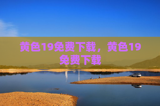 黄色19免费下载,黄色19免费下载 黄色19免费下载,黄色19免费下载