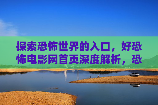 探索恐怖世界的入口,好恐怖电影网首页深度解析,恐怖世界入口,好恐怖电影网首页深度解析 探索恐怖世界的入口,好恐怖电影网首页深度解析,恐怖世界入口,好恐怖电影网首页深度解析