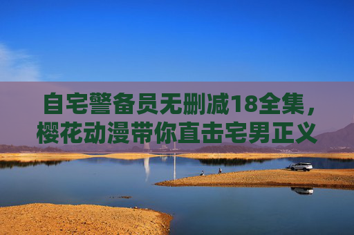 自宅警备员无删减18全集，樱花动漫带你直击宅男正义守护战，自宅警备员无删减18全集，樱花动漫宅男正义守护战
