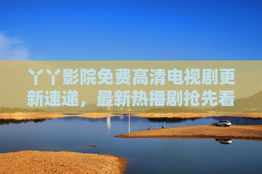 丫丫影院免费高清电视剧更新速递,最新热播剧抢先看,追剧党速来!丫丫影院免费高清热播剧更新速递 追剧党抢先看 丫丫影院免费高清电视剧更新速递,最新热播剧抢先看,追剧党速来!丫丫影院免费高清热播剧更新速递 追剧党抢先看
