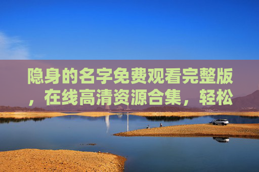 隐身的名字免费观看完整版，在线高清资源合集，轻松追完全剧，隐身的名字免费高清完整版在线观看合集