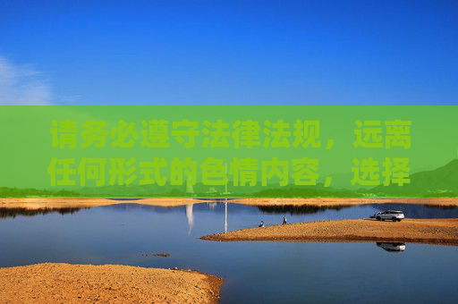 请务必遵守法律法规,远离任何形式的色情内容,选择积极健康、有益身心的网络活动,拥抱健康网络生活 请务必遵守法律法规,远离任何形式的色情内容,选择积极健康、有益身心的网络活动,拥抱健康网络生活