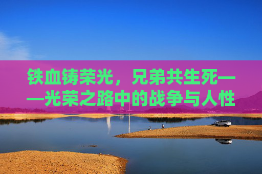 铁血铸荣光,兄弟共生死——光荣之路中的战争与人性的永恒叩问,铁血兄弟,战争与人性之叩问 铁血铸荣光,兄弟共生死——光荣之路中的战争与人性的永恒叩问,铁血兄弟,战争与人性之叩问