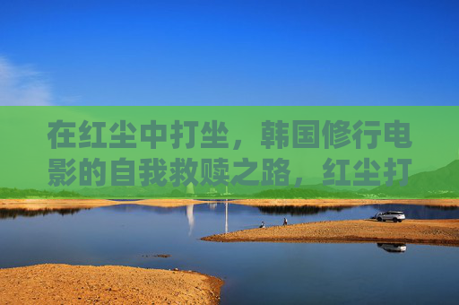在红尘中打坐,韩国修行电影的自我救赎之路,红尘打坐,韩国修行电影的自我救赎之路 在红尘中打坐,韩国修行电影的自我救赎之路,红尘打坐,韩国修行电影的自我救赎之路