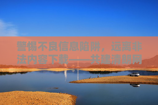 警惕不良信息陷阱,远离非法内容下载——共建清朗网络空间,警惕不良信息陷阱,远离非法下载,共建清朗网络空间 警惕不良信息陷阱,远离非法内容下载——共建清朗网络空间,警惕不良信息陷阱,远离非法下载,共建清朗网络空间