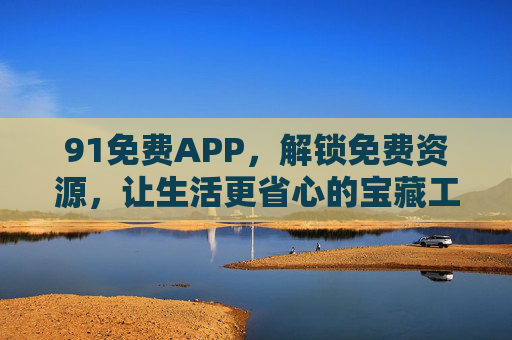 91免费APP,解锁免费资源,让生活更省心的宝藏工具箱,91免费APP,解锁免费资源的宝藏工具箱 91免费APP,解锁免费资源,让生活更省心的宝藏工具箱,91免费APP,解锁免费资源的宝藏工具箱