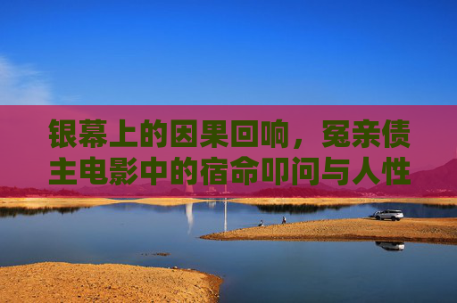 银幕上的因果回响,冤亲债主电影中的宿命叩问与人性救赎 银幕上的因果回响,冤亲债主电影中的宿命叩问与人性救赎