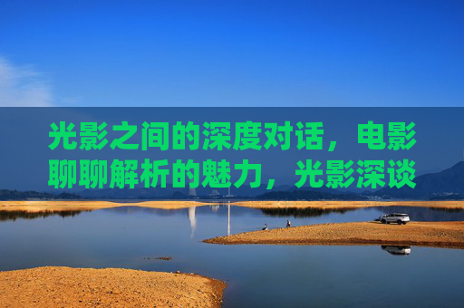 光影之间的深度对话,电影聊聊解析的魅力,光影深谈,电影解析的魅力 光影之间的深度对话,电影聊聊解析的魅力,光影深谈,电影解析的魅力