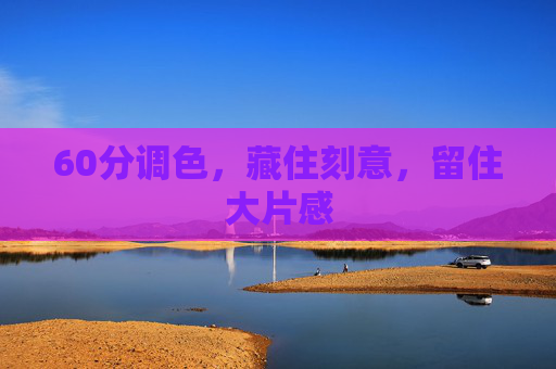 60分调色,藏住刻意,留住大片感 60分调色,藏住刻意,留住大片感