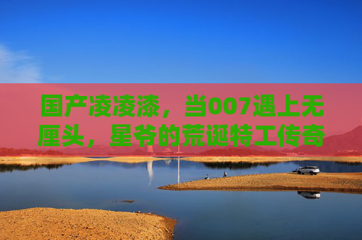 国产凌凌漆,当007遇上无厘头,星爷的荒诞特工传奇,国产凌凌漆,007遇上无厘头的荒诞特工传奇 国产凌凌漆,当007遇上无厘头,星爷的荒诞特工传奇,国产凌凌漆,007遇上无厘头的荒诞特工传奇