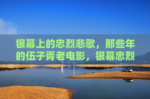 银幕上的忠烈悲歌,那些年的伍子胥老电影,银幕忠烈悲歌,伍子胥老电影 银幕上的忠烈悲歌,那些年的伍子胥老电影,银幕忠烈悲歌,伍子胥老电影