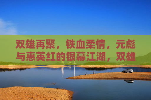 双雄再聚,铁血柔情,元彪与惠英红的银幕江湖,双雄再聚铁血柔情,元彪惠英红的银幕江湖 双雄再聚,铁血柔情,元彪与惠英红的银幕江湖,双雄再聚铁血柔情,元彪惠英红的银幕江湖