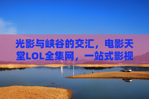 光影与峡谷的交汇,电影天堂LOL全集网,一站式影视与电竞资源宝库,光影峡谷交汇,电影天堂LOL影视电竞资源宝库 光影与峡谷的交汇,电影天堂LOL全集网,一站式影视与电竞资源宝库,光影峡谷交汇,电影天堂LOL影视电竞资源宝库