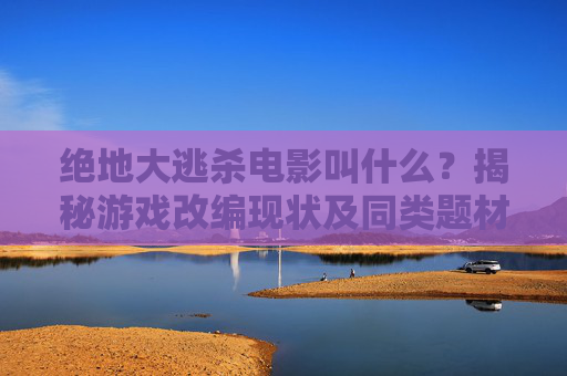 绝地大逃杀电影叫什么?揭秘游戏改编现状及同类题材佳作,绝地大逃杀电影揭秘,游戏改编现状与同类题材佳作 绝地大逃杀电影叫什么?揭秘游戏改编现状及同类题材佳作,绝地大逃杀电影揭秘,游戏改编现状与同类题材佳作