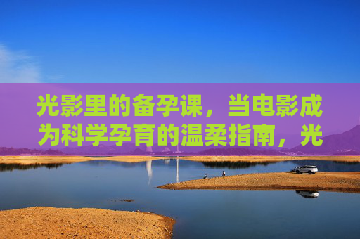 光影里的备孕课,当电影成为科学孕育的温柔指南,光影备孕课,电影里的科学孕育温柔指南 光影里的备孕课,当电影成为科学孕育的温柔指南,光影备孕课,电影里的科学孕育温柔指南