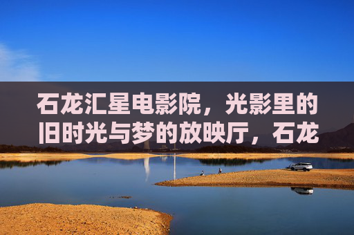 石龙汇星电影院,光影里的旧时光与梦的放映厅,石龙汇星电影院,旧时光与梦的放映厅 石龙汇星电影院,光影里的旧时光与梦的放映厅,石龙汇星电影院,旧时光与梦的放映厅