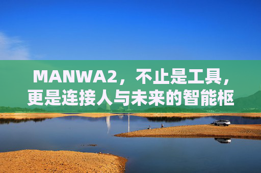 MANWA2，不止是工具，更是连接人与未来的智能枢纽，MANWA2，连接人与未来的智能枢纽