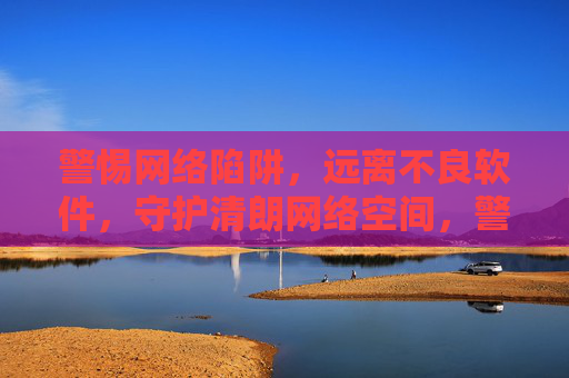 警惕网络陷阱,远离不良软件,守护清朗网络空间,警惕网络陷阱 远离不良软件 守护清朗网络空间 警惕网络陷阱,远离不良软件,守护清朗网络空间,警惕网络陷阱 远离不良软件 守护清朗网络空间