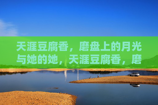 天涯豆腐香,磨盘上的月光与她的她,天涯豆腐香,磨盘月光照她俩 天涯豆腐香,磨盘上的月光与她的她,天涯豆腐香,磨盘月光照她俩