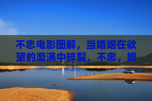 不忠电影图解,当婚姻在欲望的漩涡中碎裂,不忠,婚姻在欲望漩涡中碎裂 不忠电影图解,当婚姻在欲望的漩涡中碎裂,不忠,婚姻在欲望漩涡中碎裂