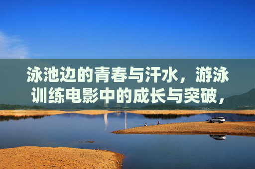 泳池边的青春与汗水,游泳训练电影中的成长与突破,泳池淬炼,青春与成长的突破 泳池边的青春与汗水,游泳训练电影中的成长与突破,泳池淬炼,青春与成长的突破
