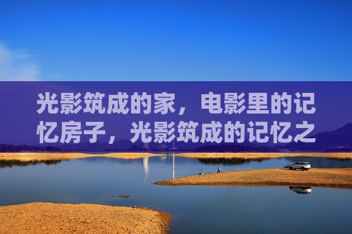 光影筑成的家,电影里的记忆房子,光影筑成的记忆之家 光影筑成的家,电影里的记忆房子,光影筑成的记忆之家