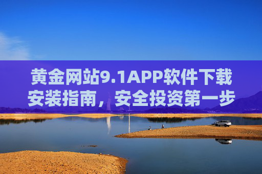黄金网站9.1APP软件下载安装指南,安全投资第一步,黄金网站9.1APP下载安装指南,安全投资第一步 黄金网站9.1APP软件下载安装指南,安全投资第一步,黄金网站9.1APP下载安装指南,安全投资第一步