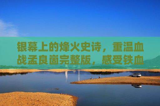银幕上的烽火史诗,重温血战孟良崮完整版,感受铁血军魂,血战孟良崮,银幕上的铁血军魂史诗 银幕上的烽火史诗,重温血战孟良崮完整版,感受铁血军魂,血战孟良崮,银幕上的铁血军魂史诗