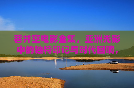 巷井空电影全集,亚洲光影中的独特印记与时代回响,巷井空电影全集,亚洲光影的独特印记与时代回响 巷井空电影全集,亚洲光影中的独特印记与时代回响,巷井空电影全集,亚洲光影的独特印记与时代回响