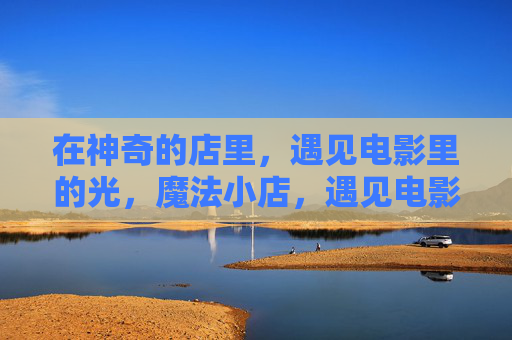 在神奇的店里，遇见电影里的光，魔法小店，遇见电影里的光