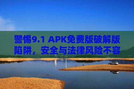 警惕9.1 APK免费版破解版陷阱,安全与法律风险不容忽视,警惕9.1 APK免费版破解版陷阱,安全与法律风险不容忽视 警惕9.1 APK免费版破解版陷阱,安全与法律风险不容忽视,警惕9.1 APK免费版破解版陷阱,安全与法律风险不容忽视