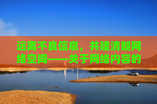 远离不良信息,共建清朗网络空间——关于网络内容的健康提醒 远离不良信息,共建清朗网络空间——关于网络内容的健康提醒