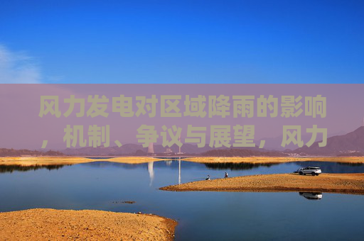 风力发电对区域降雨的影响,机制、争议与展望,风力发电对区域降雨的影响,机制、争议与展望 风力发电对区域降雨的影响,机制、争议与展望,风力发电对区域降雨的影响,机制、争议与展望