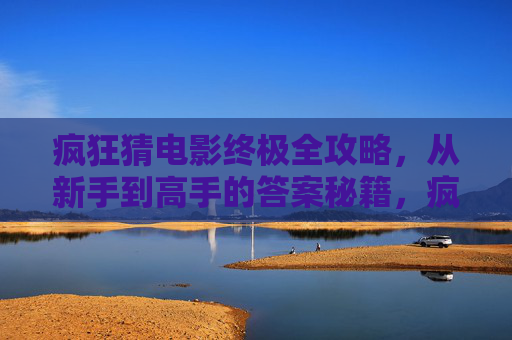 疯狂猜电影终极全攻略,从新手到高手的答案秘籍,疯狂猜电影终极全攻略,新手到高手的答案秘籍 疯狂猜电影终极全攻略,从新手到高手的答案秘籍,疯狂猜电影终极全攻略,新手到高手的答案秘籍