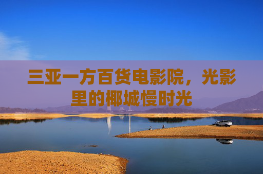 三亚一方百货电影院,光影里的椰城慢时光 三亚一方百货电影院,光影里的椰城慢时光
