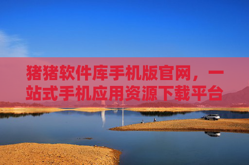猪猪软件库手机版官网,一站式手机应用资源下载平台,猪猪软件库手机版,一站式手机应用下载平台 猪猪软件库手机版官网,一站式手机应用资源下载平台,猪猪软件库手机版,一站式手机应用下载平台